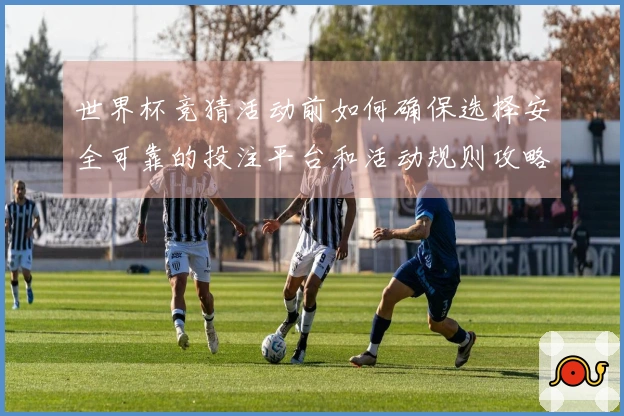 世界杯竞猜活动前如何确保选择安全可靠的投注平台和活动规则攻略
